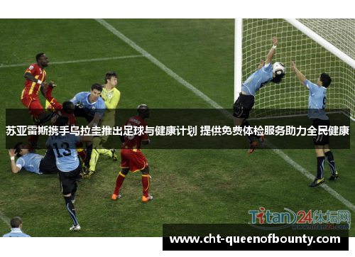 苏亚雷斯携手乌拉圭推出足球与健康计划 提供免费体检服务助力全民健康