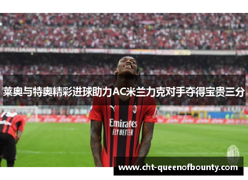 莱奥与特奥精彩进球助力AC米兰力克对手夺得宝贵三分