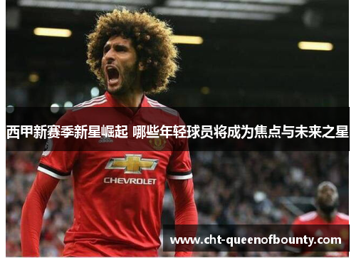 西甲新赛季新星崛起 哪些年轻球员将成为焦点与未来之星 西甲新赛季新星崛起 哪些年轻球员将成为焦点与未来之星