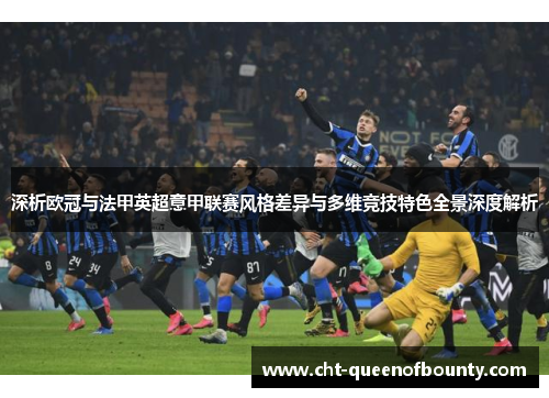 深析欧冠与法甲英超意甲联赛风格差异与多维竞技特色全景深度解析