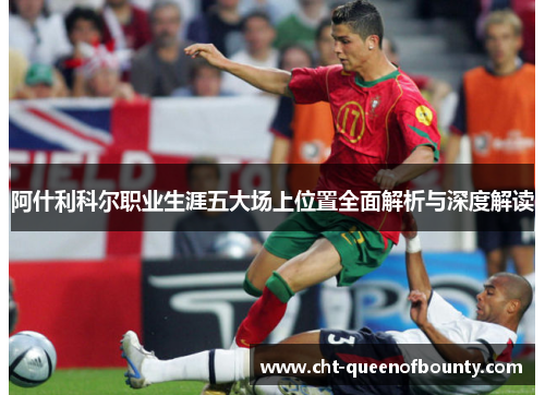 阿什利科尔职业生涯五大场上位置全面解析与深度解读