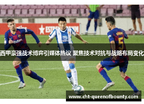西甲豪强战术博弈引媒体热议 聚焦技术对抗与战略布局变化 西甲豪强战术博弈引媒体热议 聚焦技术对抗与战略布局变化