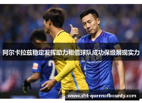 阿尔卡拉兹稳定发挥助力租借球队成功保级展现实力 阿尔卡拉兹稳定发挥助力租借球队成功保级展现实力