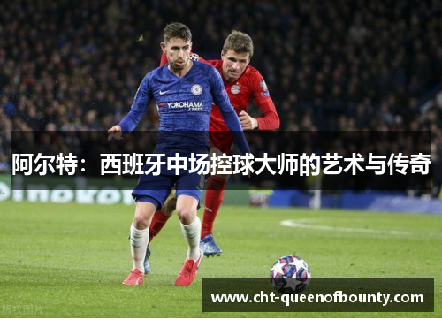 阿尔特：西班牙中场控球大师的艺术与传奇