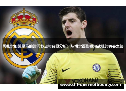 阿扎尔加盟皇马的时间节点与背景分析:从切尔西到银河战舰的转会之路 阿扎尔加盟皇马的时间节点与背景分析:从切尔西到银河战舰的转会之路