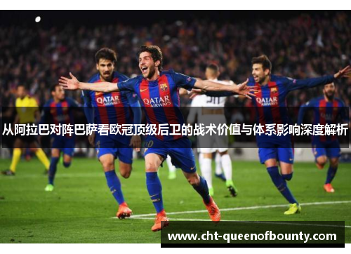从阿拉巴对阵巴萨看欧冠顶级后卫的战术价值与体系影响深度解析