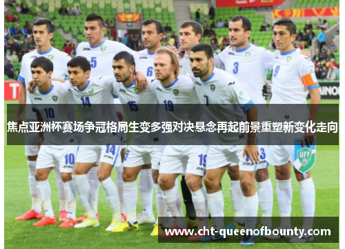 焦点亚洲杯赛场争冠格局生变多强对决悬念再起前景重塑新变化走向