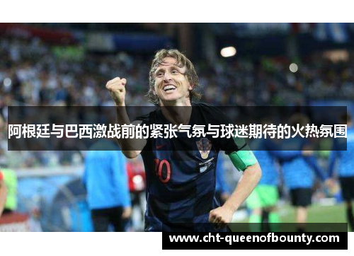 阿根廷与巴西激战前的紧张气氛与球迷期待的火热氛围