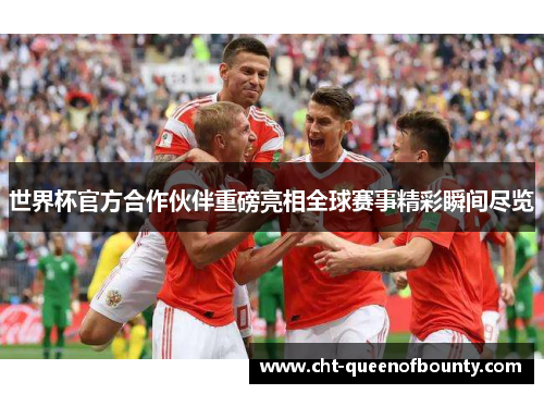 世界杯官方合作伙伴重磅亮相全球赛事精彩瞬间尽览