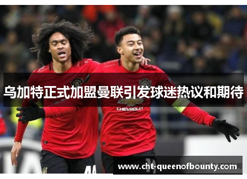 乌加特正式加盟曼联引发球迷热议和期待