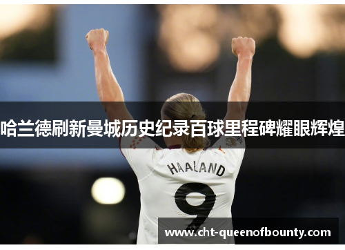 哈兰德刷新曼城历史纪录百球里程碑耀眼辉煌