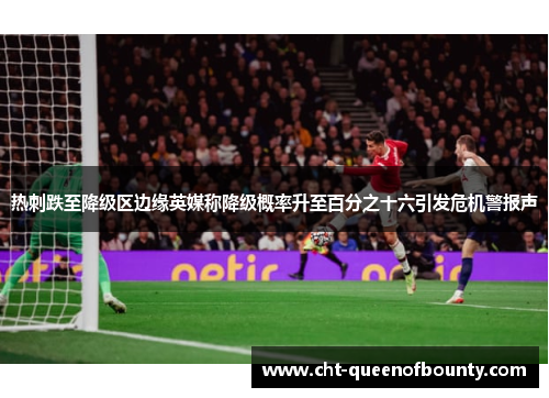 热刺跌至降级区边缘英媒称降级概率升至百分之十六引发危机警报声