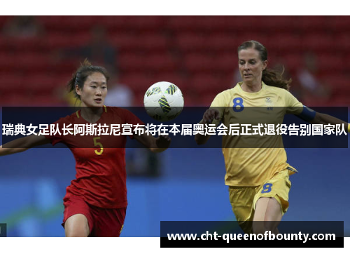 瑞典女足队长阿斯拉尼宣布将在本届奥运会后正式退役告别国家队