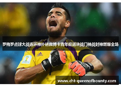 罗梅罗点球大战连环神扑拯救博卡青年挺进决战门神战封神燃爆全场