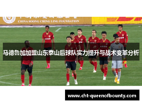 马德鲁加加盟山东泰山后球队实力提升与战术变革分析