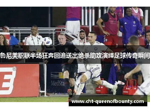 鲁尼美职联半场狂奔回追送出绝杀助攻演绎足球传奇瞬间 鲁尼美职联半场狂奔回追送出绝杀助攻演绎足球传奇瞬间